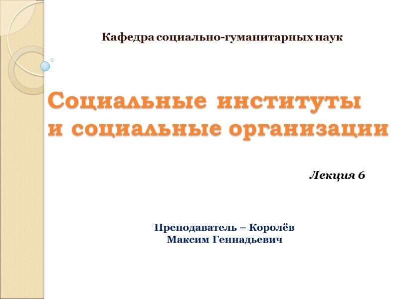 Социальные институты  и социальные организации Кафедра социально-гуманитарных наук Лекция 6 Преподаватель – Королёв